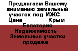 Предлагаем Вашему вниманию земельный участок под ИЖС  › Цена ­ 650 000 - Крым, Евпатория Недвижимость » Земельные участки продажа   